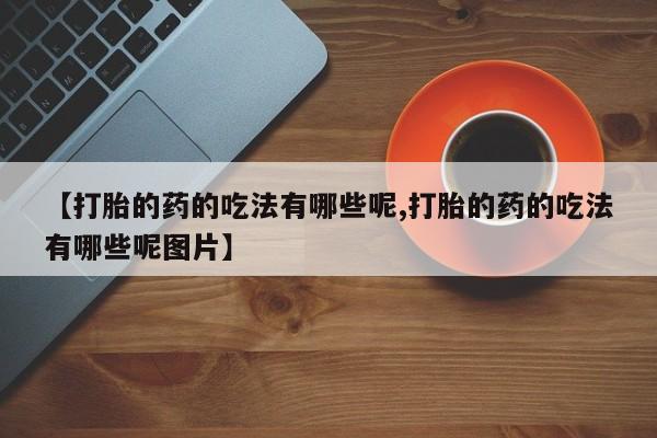 网上卖打胎药的微信号【打胎的药的吃法有哪些呢,打胎的药的吃法有哪些呢图片】