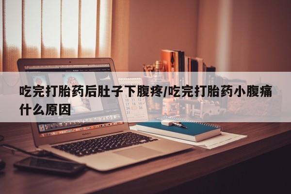 网上卖打胎药的微信号吃完打胎药后肚子下腹疼/吃完打胎药小腹痛什么原因