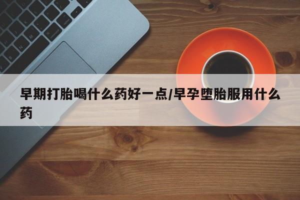 网上卖打胎药的微信号早期打胎喝什么药好一点/早孕堕胎服用什么药