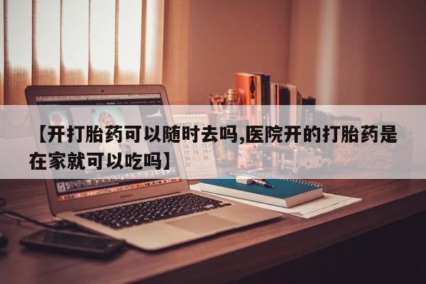 网上卖打胎药的微信号【开打胎药可以随时去吗,医院开的打胎药是在家就可以吃吗】