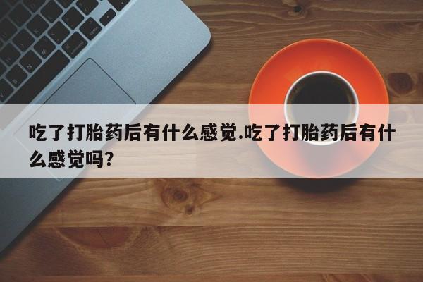 网上卖打胎药的微信号吃了打胎药后有什么感觉.吃了打胎药后有什么感觉吗？