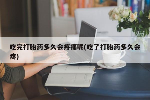 网上卖打胎药的微信号吃完打胎药多久会疼痛呢(吃了打胎药多久会疼)