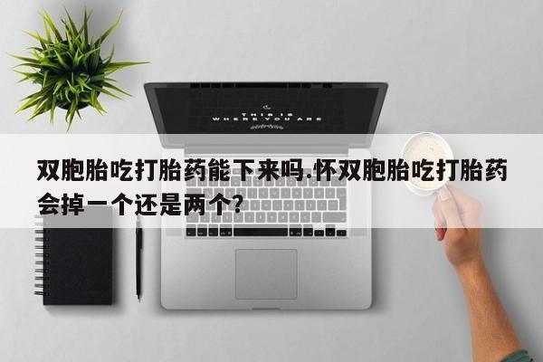网上卖打胎药的微信号双胞胎吃打胎药能下来吗.怀双胞胎吃打胎药会掉一个还是两个？