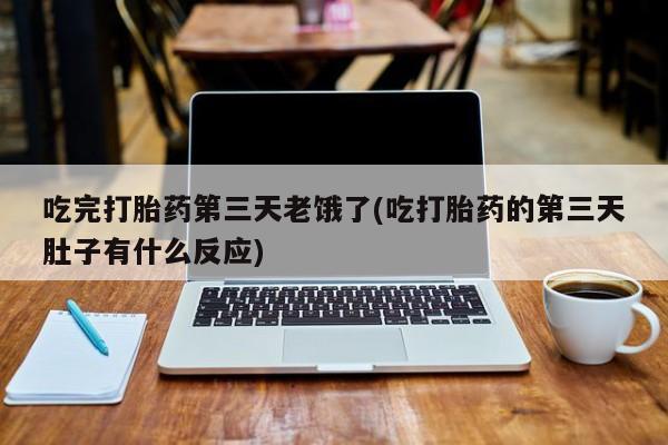 网上卖打胎药的微信号吃完打胎药第三天老饿了(吃打胎药的第三天肚子有什么反应)