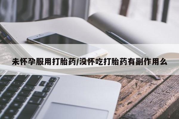 网上卖打胎药的微信号未怀孕服用打胎药/没怀吃打胎药有副作用么