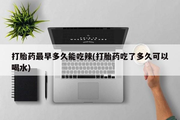 网上卖打胎药的微信号打胎药最早多久能吃辣(打胎药吃了多久可以喝水)