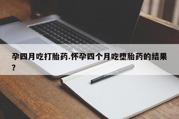 网上卖打胎药的微信号孕四月吃打胎药.怀孕四个月吃堕胎药的结果？