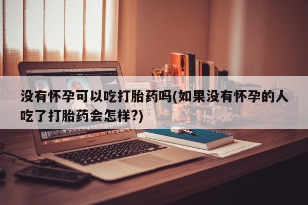 网上卖打胎药的微信号没有怀孕可以吃打胎药吗(如果没有怀孕的人吃了打胎药会怎样?)
