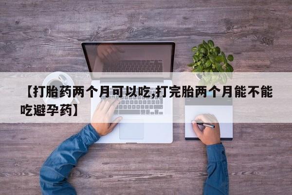 网上卖打胎药的微信号【打胎药两个月可以吃,打完胎两个月能不能吃避孕药】