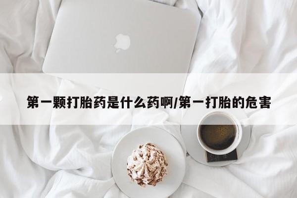 网上卖打胎药的微信号第一颗打胎药是什么药啊/第一打胎的危害