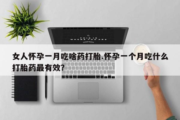 网上卖打胎药的微信号女人怀孕一月吃啥药打胎.怀孕一个月吃什么打胎药最有效？
