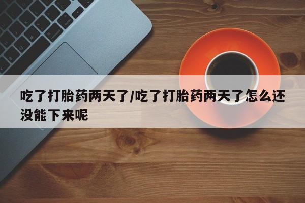 网上卖打胎药的微信号吃了打胎药两天了/吃了打胎药两天了怎么还没能下来呢
