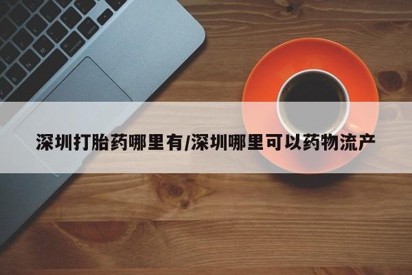 网上卖打胎药的微信号深圳打胎药哪里有/深圳哪里可以药物流产