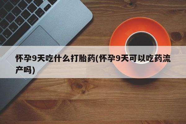 网上卖打胎药的微信号怀孕9天吃什么打胎药(怀孕9天可以吃药流产吗)