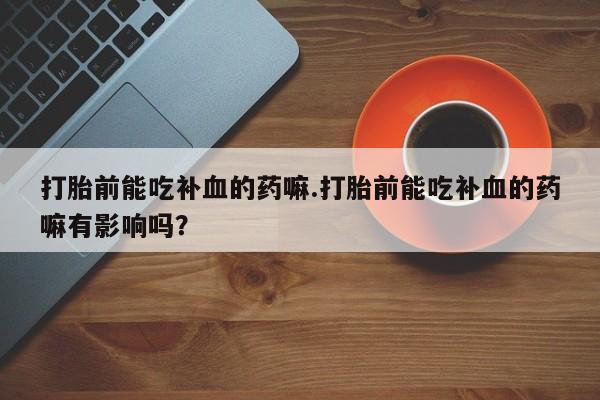 网上卖打胎药的微信号打胎前能吃补血的药嘛.打胎前能吃补血的药嘛有影响吗？