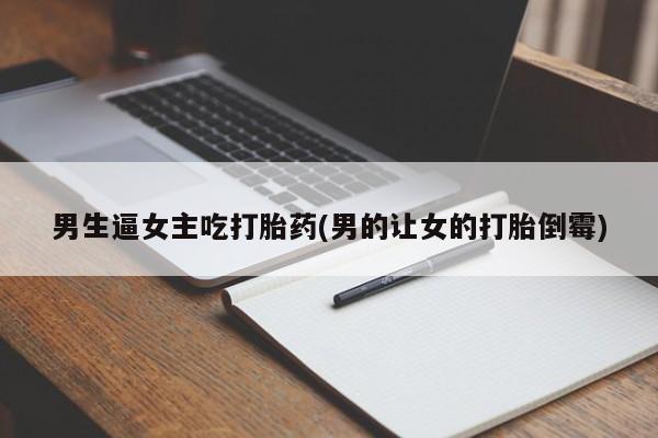 网上卖打胎药的微信号男生逼女主吃打胎药(男的让女的打胎倒霉)