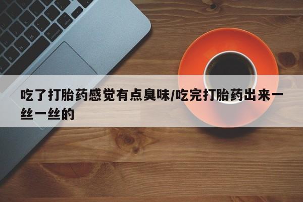 网上卖打胎药的微信号吃了打胎药感觉有点臭味/吃完打胎药出来一丝一丝的