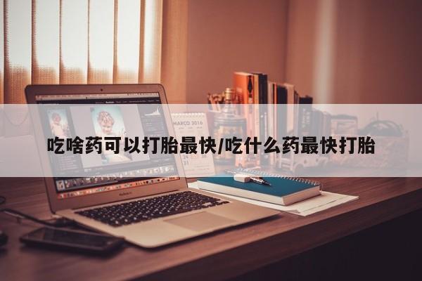 网上卖打胎药的微信号吃啥药可以打胎最快/吃什么药最快打胎
