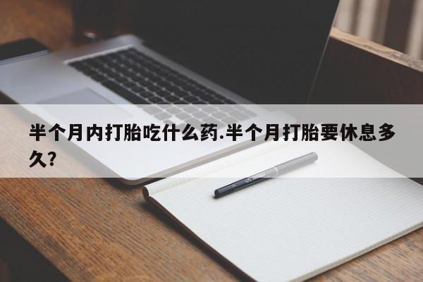 网上卖打胎药的微信号半个月内打胎吃什么药.半个月打胎要休息多久？