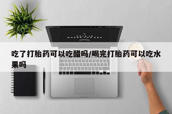 网上卖打胎药的微信号吃了打胎药可以吃醋吗/喝完打胎药可以吃水果吗