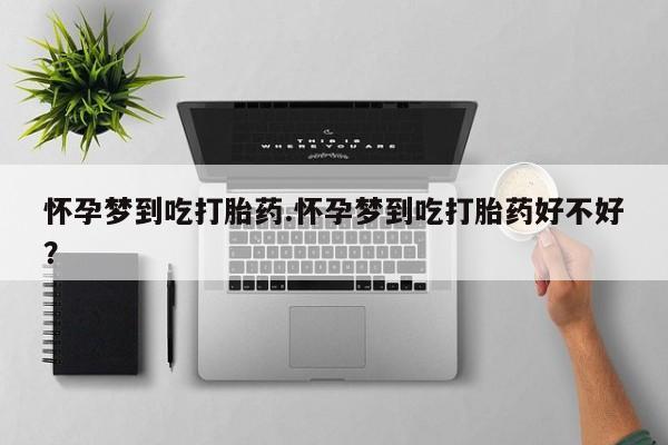 网上卖打胎药的微信号怀孕梦到吃打胎药.怀孕梦到吃打胎药好不好？