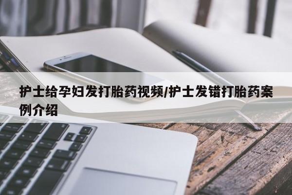 网上卖打胎药的微信号护士给孕妇发打胎药视频/护士发错打胎药案例介绍