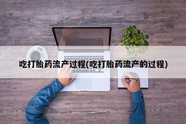 网上卖打胎药的微信号吃打胎药流产过程(吃打胎药流产的过程)