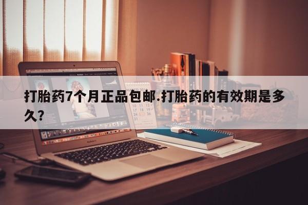 网上卖打胎药的微信号打胎药7个月正品包邮.打胎药的有效期是多久？