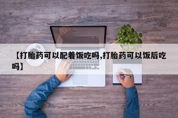 网上卖打胎药的微信号【打胎药可以配着饭吃吗,打胎药可以饭后吃吗】