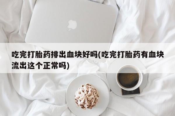 网上卖打胎药的微信号吃完打胎药排出血块好吗(吃完打胎药有血块流出这个正常吗)