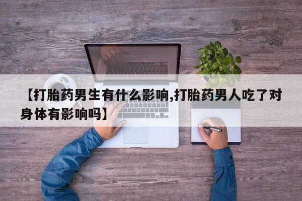 网上卖打胎药的微信号【打胎药男生有什么影响,打胎药男人吃了对身体有影响吗】