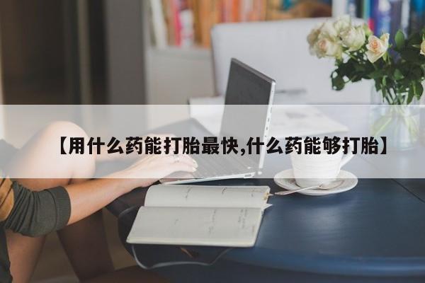 网上卖打胎药的微信号【用什么药能打胎最快,什么药能够打胎】
