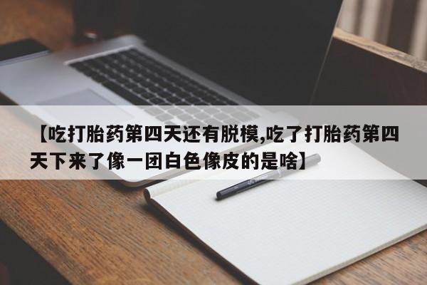 网上卖打胎药的微信号【吃打胎药第四天还有脱模,吃了打胎药第四天下来了像一团白色像皮的是啥】