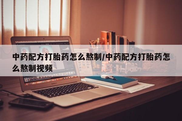 网上卖打胎药的微信号中药配方打胎药怎么熬制/中药配方打胎药怎么熬制视频