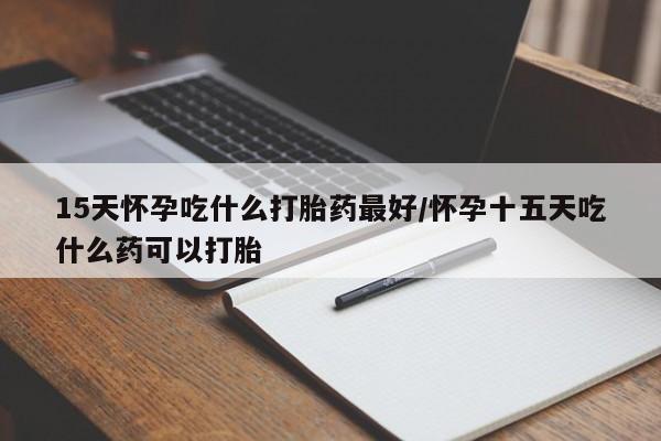网上卖打胎药的微信号15天怀孕吃什么打胎药最好/怀孕十五天吃什么药可以打胎