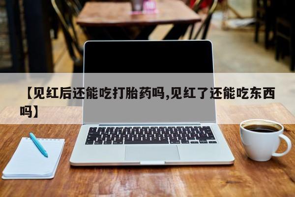 网上卖打胎药的微信号【见红后还能吃打胎药吗,见红了还能吃东西吗】