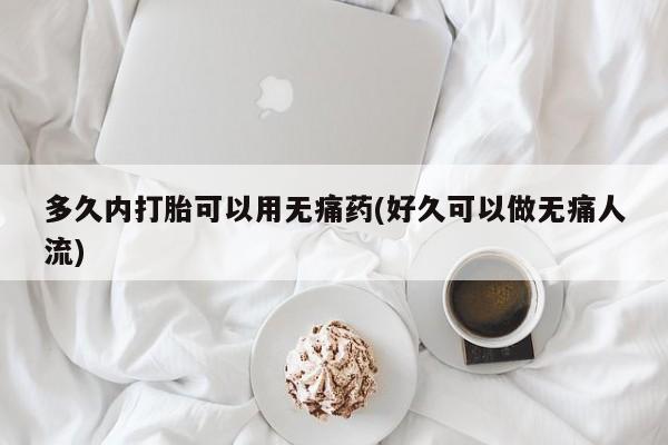 网上卖打胎药的微信号多久内打胎可以用无痛药(好久可以做无痛人流)
