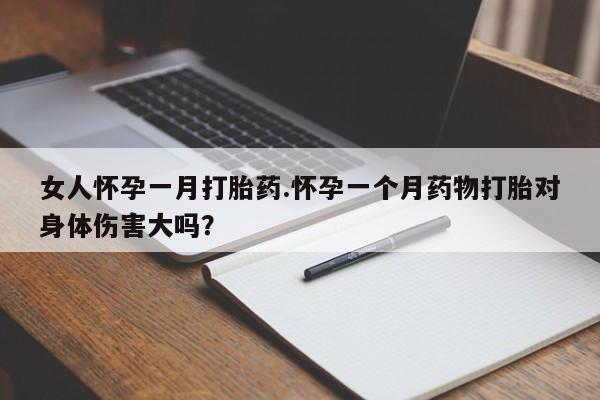 网上卖打胎药的微信号女人怀孕一月打胎药.怀孕一个月药物打胎对身体伤害大吗？