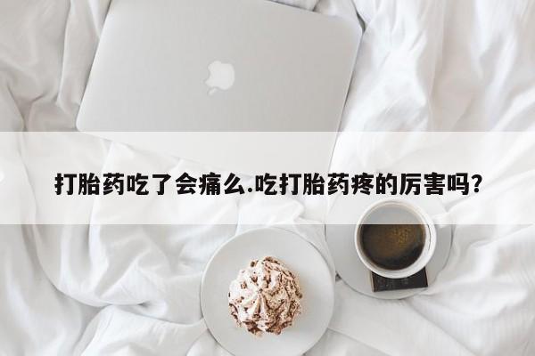 网上卖打胎药的微信号打胎药吃了会痛么.吃打胎药疼的厉害吗？