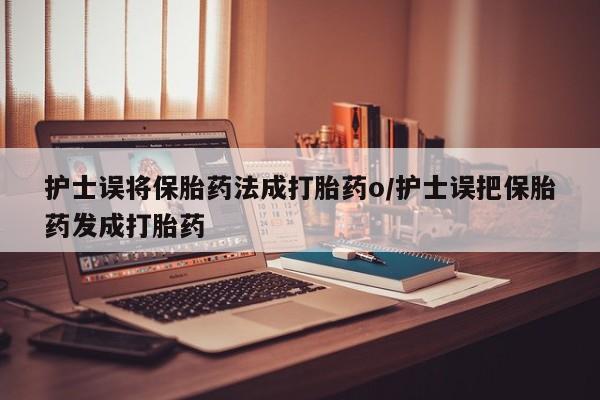 网上卖打胎药的微信号护士误将保胎药法成打胎药o/护士误把保胎药发成打胎药
