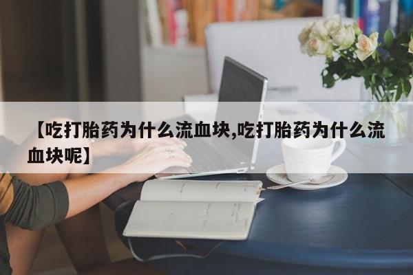 网上卖打胎药的微信号【吃打胎药为什么流血块,吃打胎药为什么流血块呢】