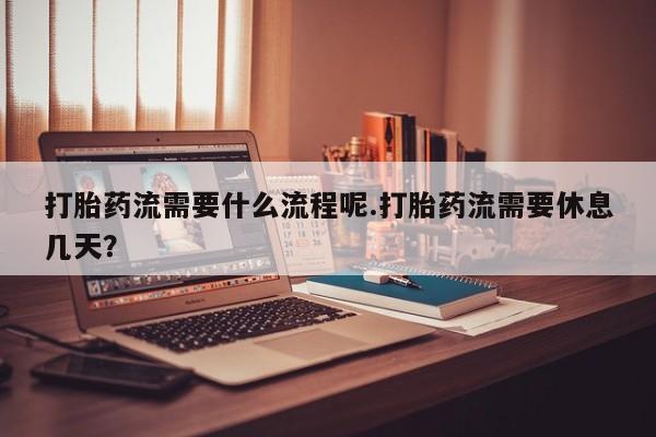 网上卖打胎药的微信号打胎药流需要什么流程呢.打胎药流需要休息几天？