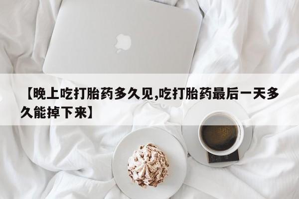 网上卖打胎药的微信号【晚上吃打胎药多久见,吃打胎药最后一天多久能掉下来】