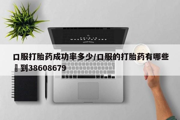 网上卖打胎药的微信号口服打胎药成功率多少/口服的打胎药有哪些▪到38608679
