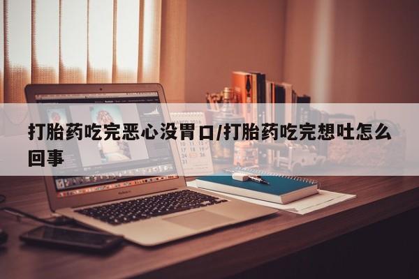 网上卖打胎药的微信号打胎药吃完恶心没胃口/打胎药吃完想吐怎么回事