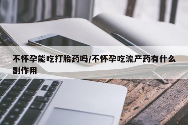 网上卖打胎药的微信号不怀孕能吃打胎药吗/不怀孕吃流产药有什么副作用