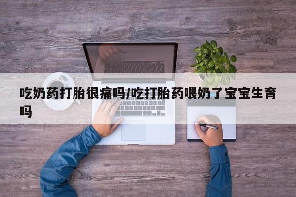 网上卖打胎药的微信号吃奶药打胎很痛吗/吃打胎药喂奶了宝宝生育吗