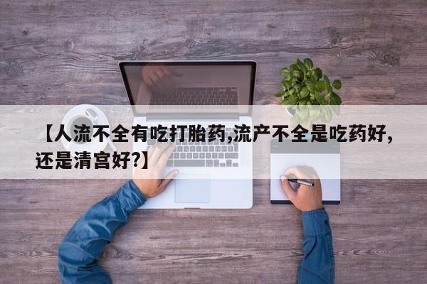 网上卖打胎药的微信号【人流不全有吃打胎药,流产不全是吃药好,还是清宫好?】
