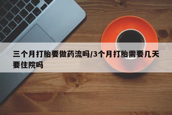 网上卖打胎药的微信号三个月打胎要做药流吗/3个月打胎需要几天要住院吗