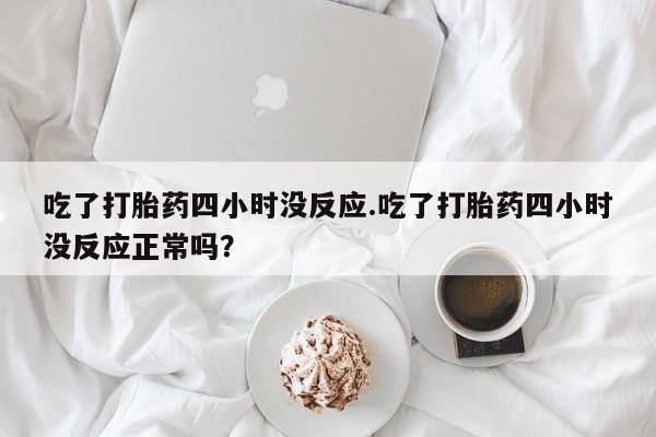 网上卖打胎药的微信号吃了打胎药四小时没反应.吃了打胎药四小时没反应正常吗？